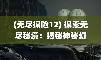 (无尽探险12) 探索无尽秘境：揭秘神秘幻仙世界的奇幻之旅与体验