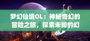 梦幻仙境OL：神秘奇幻的冒险之旅，探索未知的幻想世界，体验绝美的视觉效果