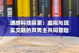 通感科技探索：虚拟与现实交融的双男主共同冒险的创新玩具设定探究 v8.2.7下载