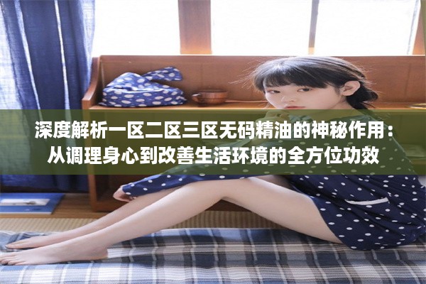 深度解析一区二区三区无码精油的神秘作用：从调理身心到改善生活环境的全方位功效