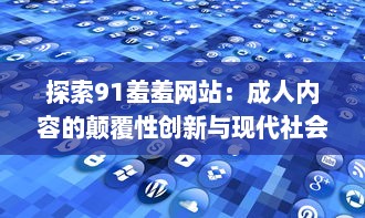 探索91羞羞网站：成人内容的颠覆性创新与现代社会需求的交汇点