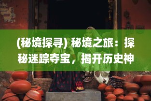 (秘境探寻) 秘境之旅：探秘迷踪夺宝，揭开历史神秘面纱的绝世冒险