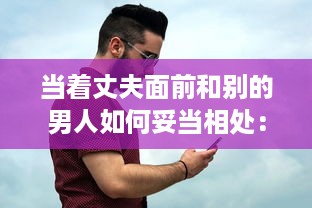 当着丈夫面前和别的男人如何妥当相处：避免误解，建立健康友谊的有效策略 v7.3.9下载