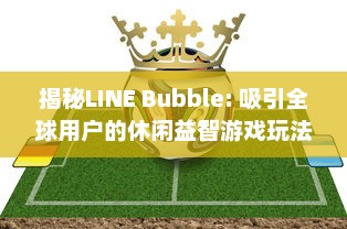 揭秘LINE Bubble: 吸引全球用户的休闲益智游戏玩法、特色及其背后的开发策略