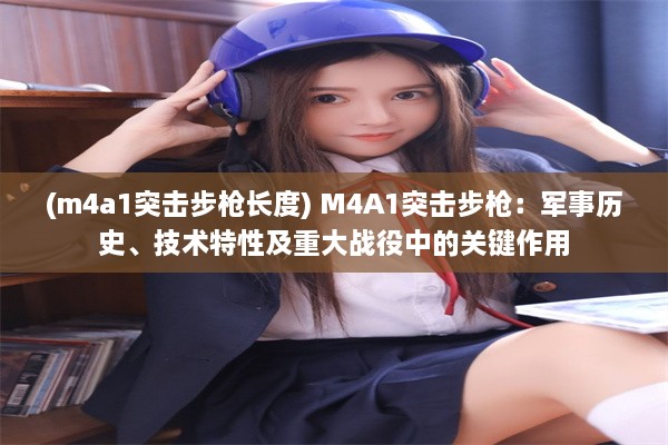 (m4a1突击步枪长度) M4A1突击步枪：军事历史、技术特性及重大战役中的关键作用