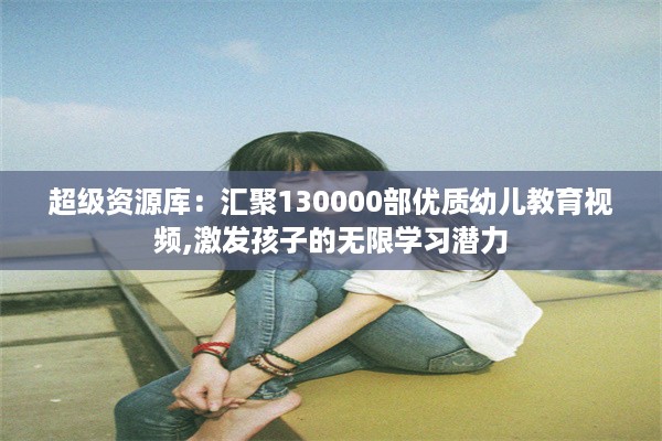 超级资源库：汇聚130000部优质幼儿教育视频,激发孩子的无限学习潜力