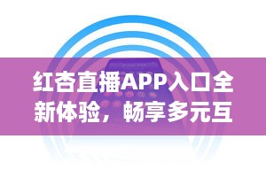 红杏直播APP入口全新体验，畅享多元互动，随时随地链接精彩世界 v9.2.9下载