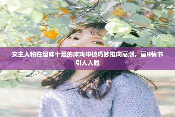 女主人物在趣味十足的床戏中被巧妙推向高潮，高H情节引人入胜