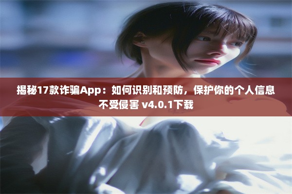 揭秘17款诈骗App：如何识别和预防，保护你的个人信息不受侵害 v4.0.1下载