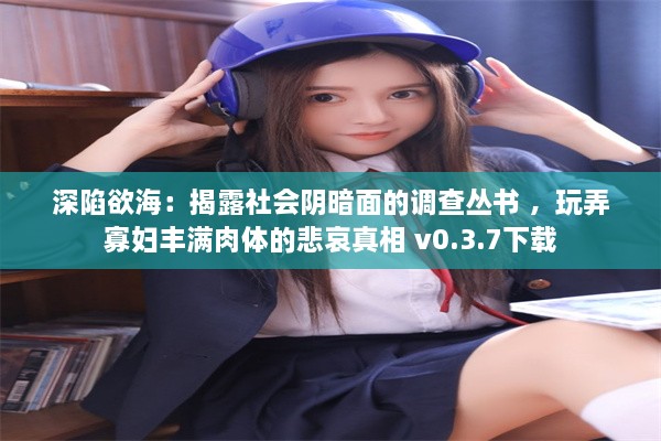 深陷欲海：揭露社会阴暗面的调查丛书 ，玩弄寡妇丰满肉体的悲哀真相 v0.3.7下载