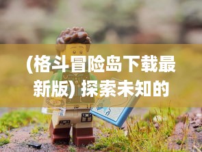 (格斗冒险岛下载最新版) 探索未知的世界：跨越狂野边缘的激斗冒险 ， 格斗冒险岛