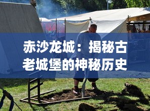 赤沙龙城：揭秘古老城堡的神秘历史与现代化重生的奇异冒险之旅