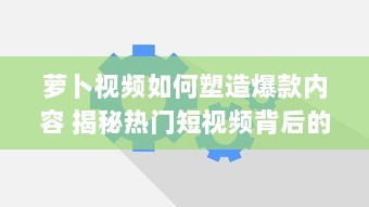 萝卜视频如何塑造爆款内容 揭秘热门短视频背后的运营策略与创意灵感 v3.6.0下载