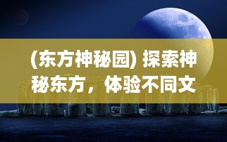 (东方神秘园) 探索神秘东方，体验不同文化：一场摇摇西游的神话般冒险之旅