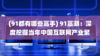 (91都有哪些高手) 91高潮：深度挖掘当年中国互联网产业繁荣的起源与影响