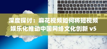 深度探讨：麻花视频如何将短视频娱乐化推动中国网络文化创新 v5.7.6下载