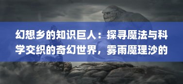 幻想乡的知识巨人：探寻魔法与科学交织的奇幻世界，雾雨魔理沙的非凡人生 v2.1.0下载