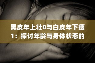 黑皮年上壮0与白皮年下瘦1：探讨年龄与身体状态的交错影响研究 v0.3.2下载