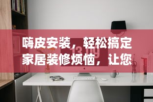 嗨皮安装，轻松搞定家居装修烦恼，让您的生活更加便捷舒适。探索一站式解决方案。