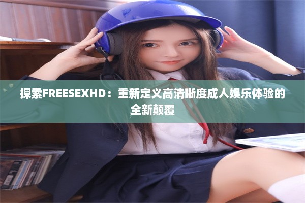 探索FREESEXHD：重新定义高清晰度成人娱乐体验的全新颠覆