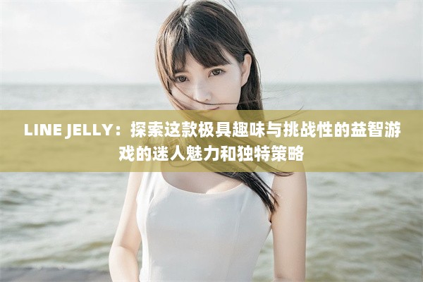 LINE JELLY：探索这款极具趣味与挑战性的益智游戏的迷人魅力和独特策略