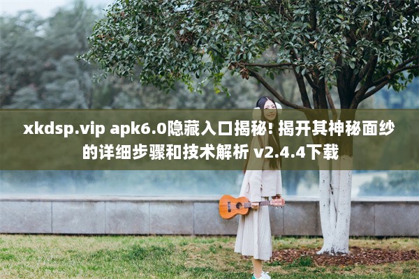 xkdsp.vip apk6.0隐藏入口揭秘! 揭开其神秘面纱的详细步骤和技术解析 v2.4.4下载