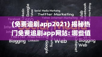 (免费追剧app2021) 揭秘热门免费追剧app网站: 哪些值得尝试 如何安全高效使用