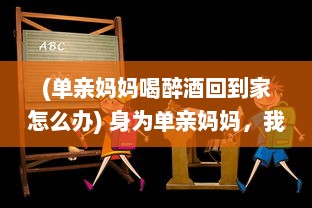 (单亲妈妈喝醉酒回到家怎么办) 身为单亲妈妈，我喝醉酒了，应对措施与处理方式的深度探讨