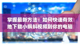 掌握最新方法：如何快速有效地下载小蝌蚪视频到你的电脑或手机上