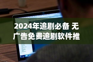 2024年追剧必备 无广告免费追剧软件推荐，完美享受无打扰观影体验 v7.5.6下载