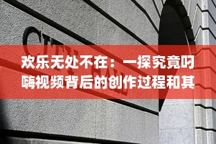 欢乐无处不在：一探究竟叼嗨视频背后的创作过程和其在网络文化中的影响力 v8.1.4下载