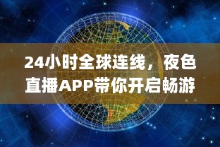 24小时全球连线，夜色直播APP带你开启畅游世界之旅 走进地球每个角落，体验异国文化风情。 v4.7.2下载