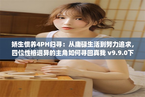 娇生惯养4PH归寻：从庸碌生活到努力追求，四位性格迥异的主角如何寻回真我 v9.9.0下载