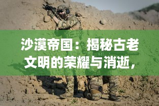 沙漠帝国：揭秘古老文明的荣耀与消逝，体验戈壁孤烟的魅力与传奇