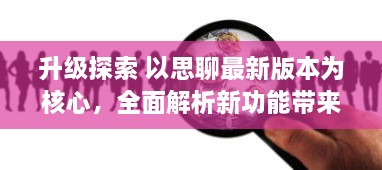 升级探索 以思聊最新版本为核心，全面解析新功能带来的沟通革新