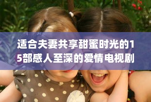 适合夫妻共享甜蜜时光的15部感人至深的爱情电视剧推荐 v2.5.3下载