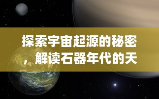 探索宇宙起源的秘密，解读石器年代的天体奥秘：显现出未知宇宙历程的石器证据