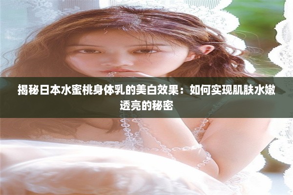 揭秘日本水蜜桃身体乳的美白效果：如何实现肌肤水嫩透亮的秘密