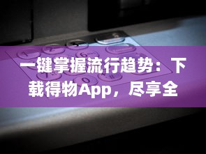 一键掌握流行趋势：下载得物App，尽享全球潮流好物，轻松开启潮流新生活 v2.9.1下载