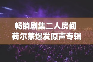 畅销剧集二人房间 荷尔蒙爆发原声专辑：青春热血与误会纠葛，音乐长廊中的爱恋升温 v5.3.2下载