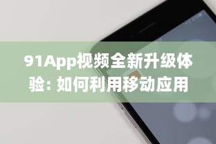 91App视频全新升级体验: 如何利用移动应用视频功能抓住消费者心理，提升用户参与度及购买转化率!