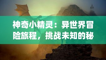 神奇小精灵：异世界冒险旅程，挑战未知的秘境，揭开独特魔力的神秘面纱