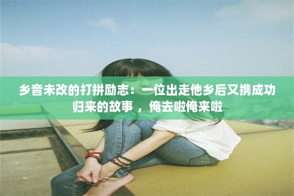 乡音未改的打拼励志：一位出走他乡后又携成功归来的故事 ，俺去啦俺来啦