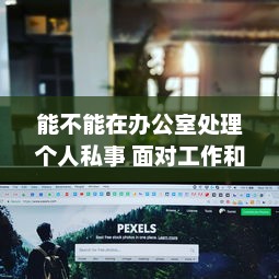 能不能在办公室处理个人私事 面对工作和生活界限模糊，你怎么看