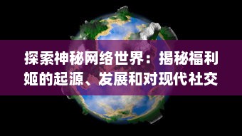 探索神秘网络世界：揭秘福利姬的起源、发展和对现代社交环境的深远影响 v2.3.8下载