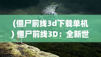 (僵尸前线3d下载单机) 僵尸前线3D：全新世界观，景象逼真，带你体验极致的生存挑战