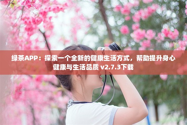 绿茶APP：探索一个全新的健康生活方式，帮助提升身心健康与生活品质 v2.7.3下载