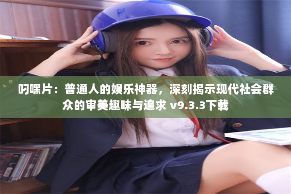 叼嘿片：普通人的娱乐神器，深刻揭示现代社会群众的审美趣味与追求 v9.3.3下载