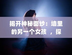 揭开神秘面纱：墙里的另一个女孩  ，探究身份认同、女权主义和自我解放的交织与抵抗 v8.2.6下载