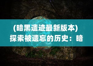 (暗黑遗迹最新版本) 探索被遗忘的历史：暗黑遗迹中隐藏的秘密和迷人的探险之旅